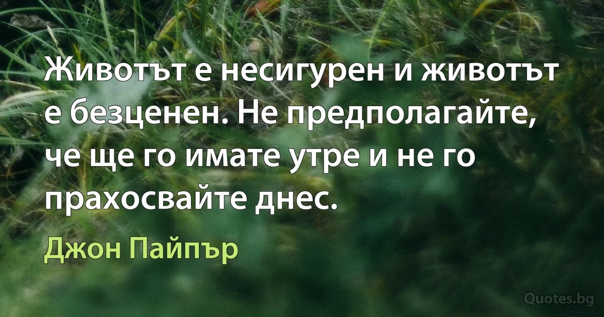 Животът е несигурен и животът е безценен. Не предполагайте, че ще го имате утре и не го прахосвайте днес. (Джон Пайпър)