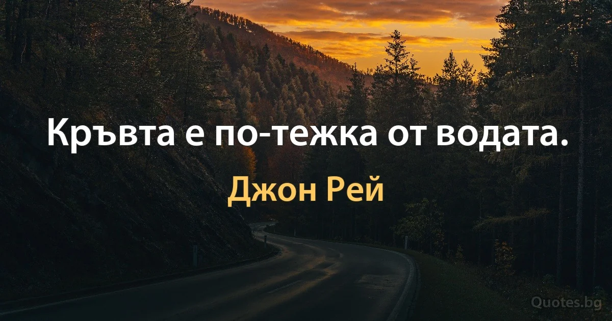 Кръвта е по-тежка от водата. (Джон Рей)