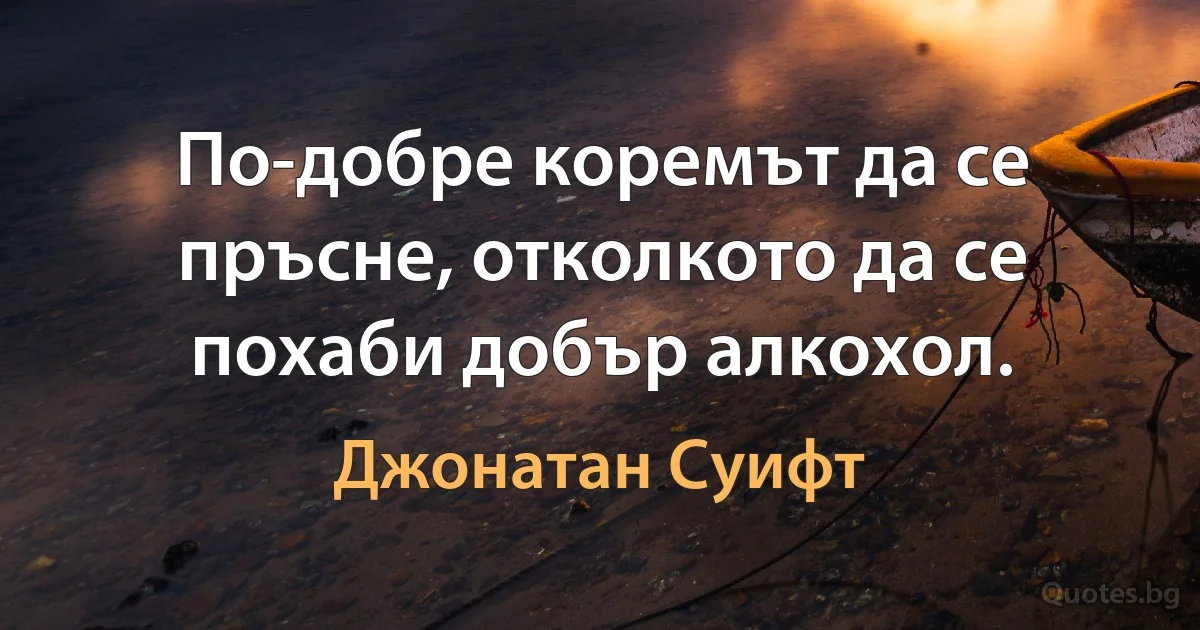 По-добре коремът да се пръсне, отколкото да се похаби добър алкохол. (Джонатан Суифт)