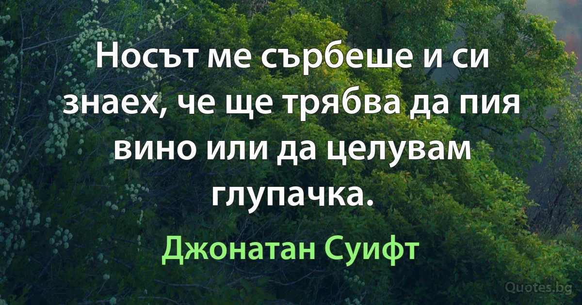 Носът ме сърбеше и си знаех, че ще трябва да пия вино или да целувам глупачка. (Джонатан Суифт)