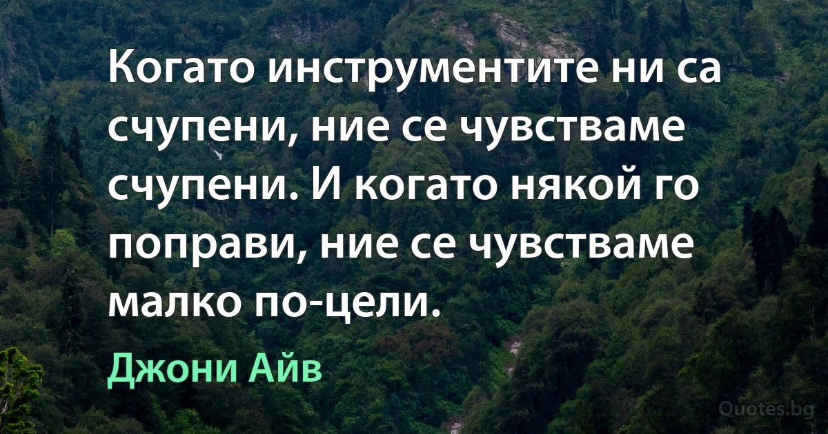 Когато инструментите ни са счупени, ние се чувстваме счупени. И когато някой го поправи, ние се чувстваме малко по-цели. (Джони Айв)