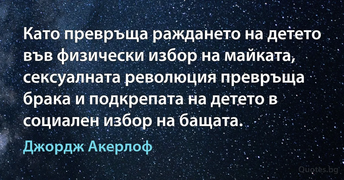 Като превръща раждането на детето във физически избор на майката, сексуалната революция превръща брака и подкрепата на детето в социален избор на бащата. (Джордж Акерлоф)