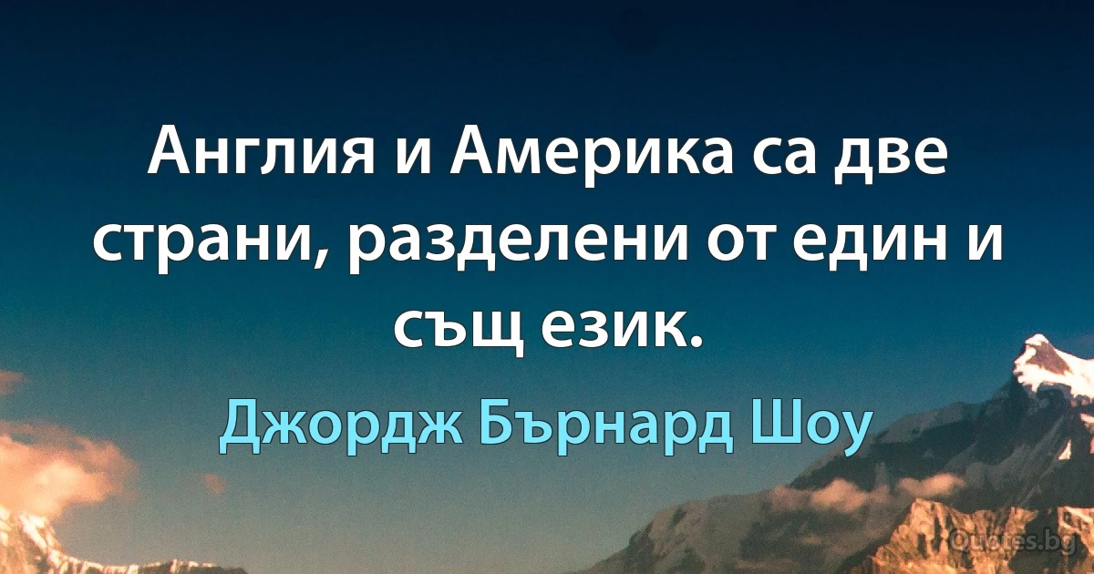 Англия и Америка са две страни, разделени от един и същ език. (Джордж Бърнард Шоу)