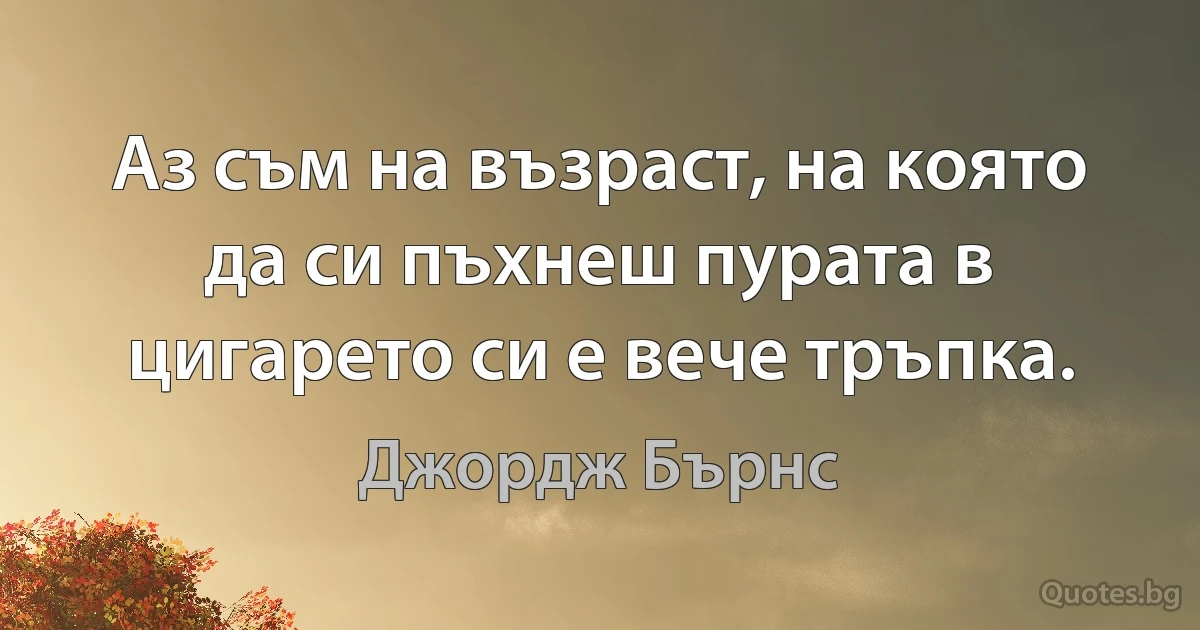 Аз съм на възраст, на която да си пъхнеш пурата в цигарето си е вече тръпка. (Джордж Бърнс)