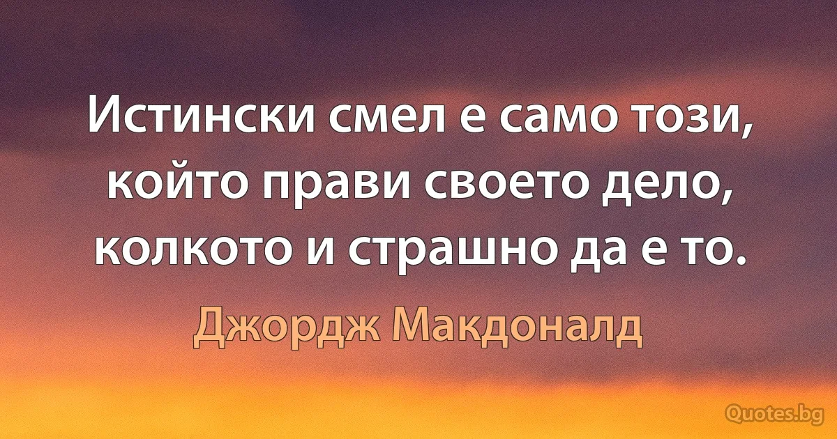 Истински смел е само този, който прави своето дело, колкото и страшно да е то. (Джордж Макдоналд)