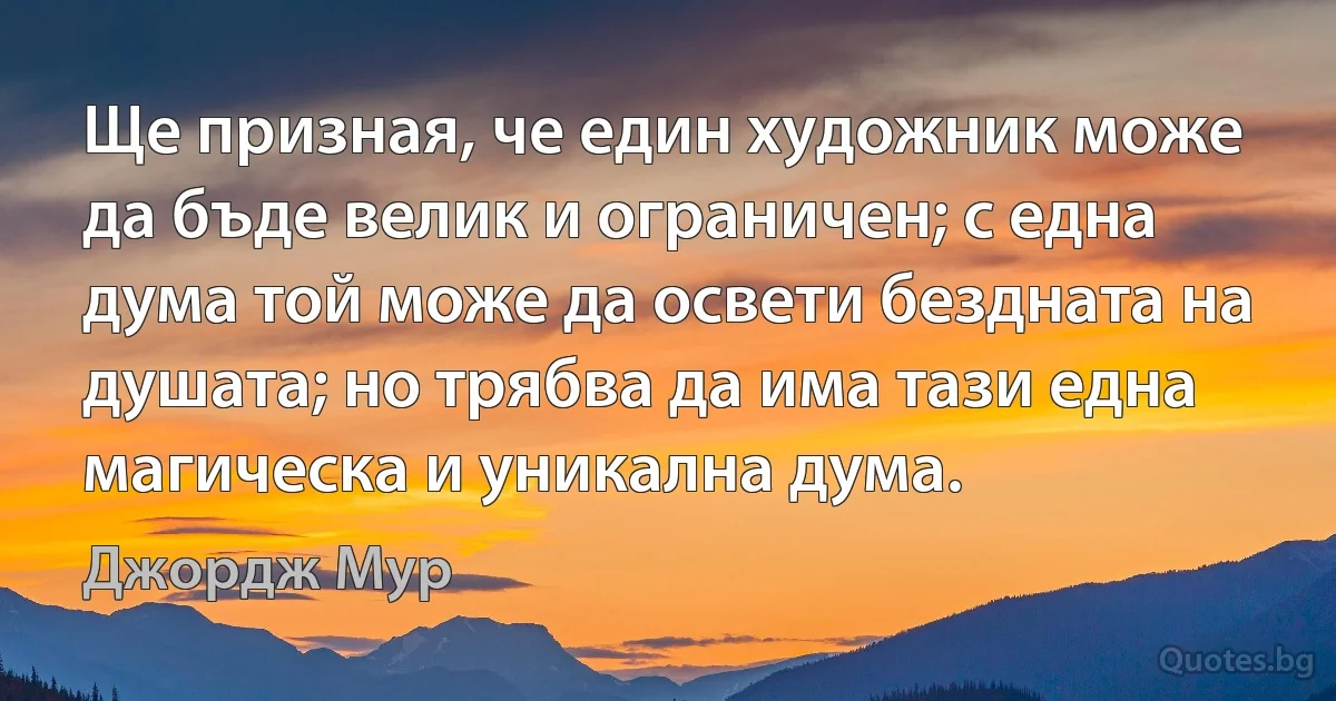 Ще призная, че един художник може да бъде велик и ограничен; с една дума той може да освети бездната на душата; но трябва да има тази една магическа и уникална дума. (Джордж Мур)