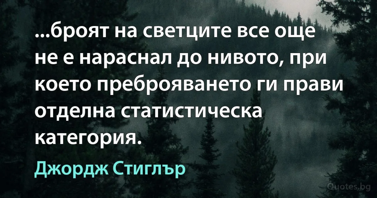 ...броят на светците все още не е нараснал до нивото, при което преброяването ги прави отделна статистическа категория. (Джордж Стиглър)