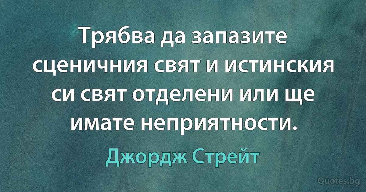 Трябва да запазите сценичния свят и истинския си свят отделени или ще имате неприятности. (Джордж Стрейт)