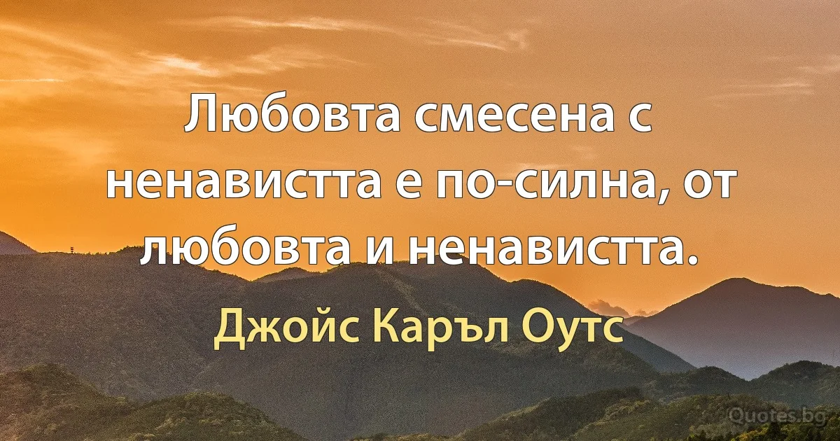 Любовта смесена с ненавистта е по-силна, от любовта и ненавистта. (Джойс Каръл Оутс)