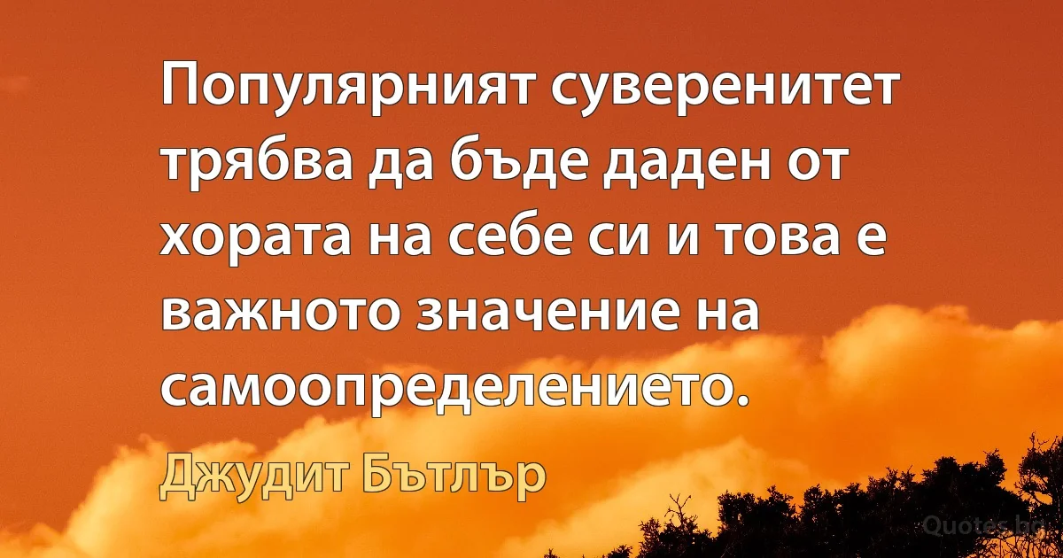 Популярният суверенитет трябва да бъде даден от хората на себе си и това е важното значение на самоопределението. (Джудит Бътлър)