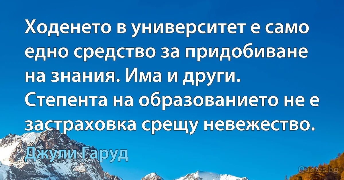 Ходенето в университет е само едно средство за придобиване на знания. Има и други. Степента на образованието не е застраховка срещу невежество. (Джули Гаруд)