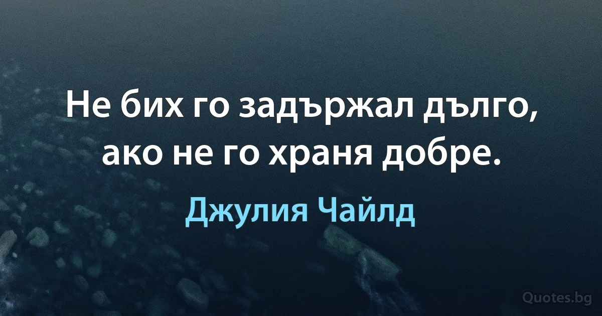 Не бих го задържал дълго, ако не го храня добре. (Джулия Чайлд)