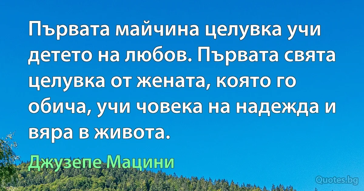 Първата майчина целувка учи детето на любов. Първата свята целувка от жената, която го обича, учи човека на надежда и вяра в живота. (Джузепе Мацини)