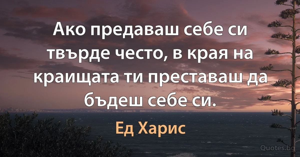 Ако предаваш себе си твърде често, в края на краищата ти преставаш да бъдеш себе си. (Ед Харис)