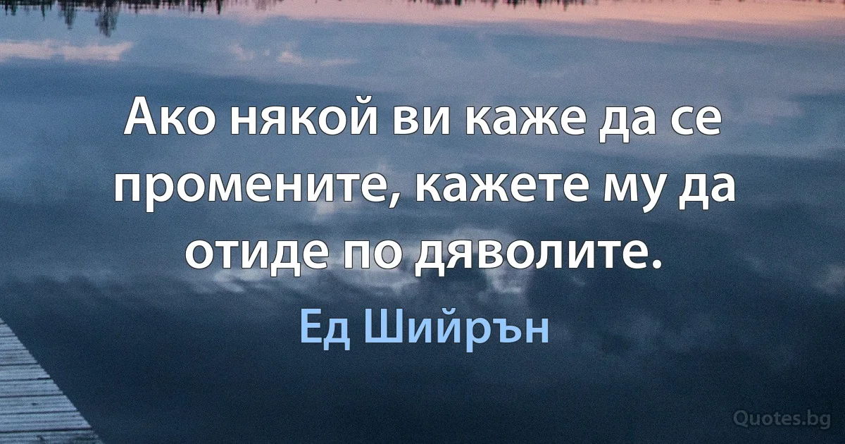 Ако някой ви каже да се промените, кажете му да отиде по дяволите. (Ед Шийрън)