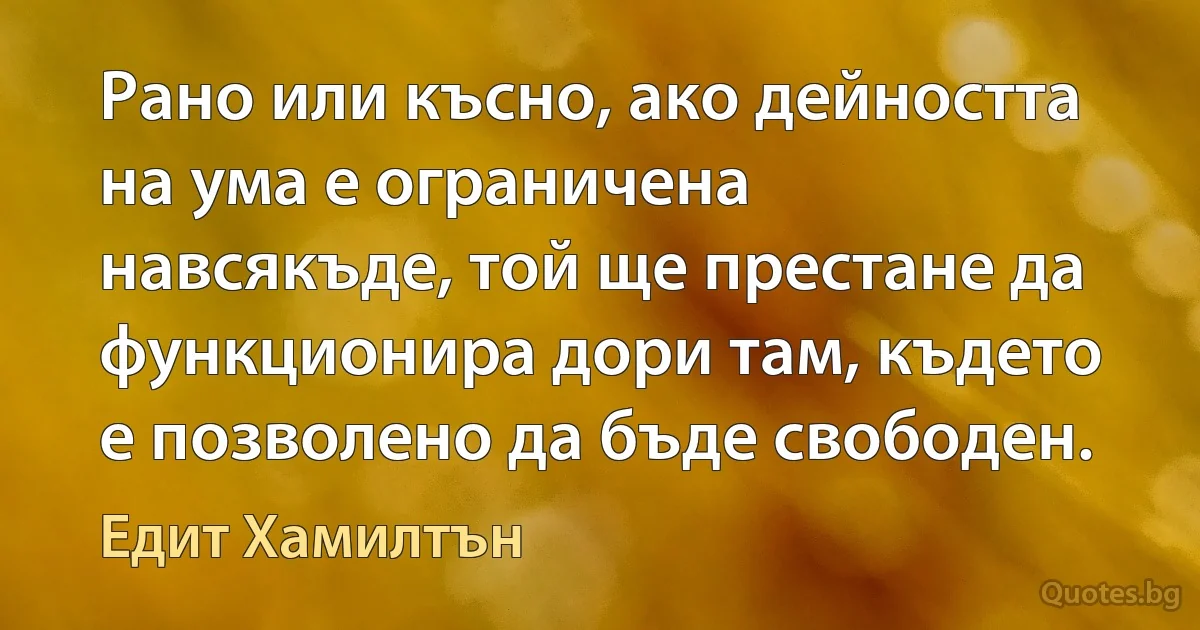 Рано или късно, ако дейността на ума е ограничена навсякъде, той ще престане да функционира дори там, където е позволено да бъде свободен. (Едит Хамилтън)