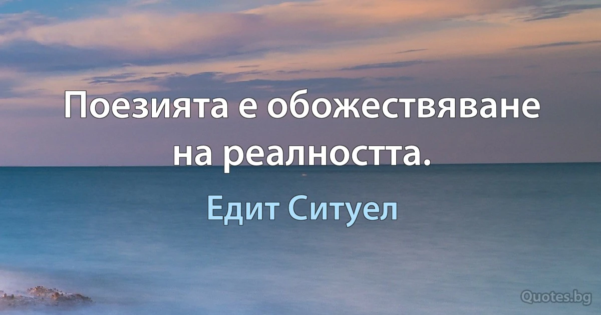 Поезията е обожествяване на реалността. (Едит Ситуел)