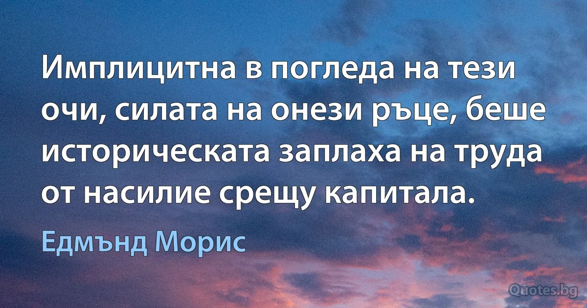 Имплицитна в погледа на тези очи, силата на онези ръце, беше историческата заплаха на труда от насилие срещу капитала. (Едмънд Морис)