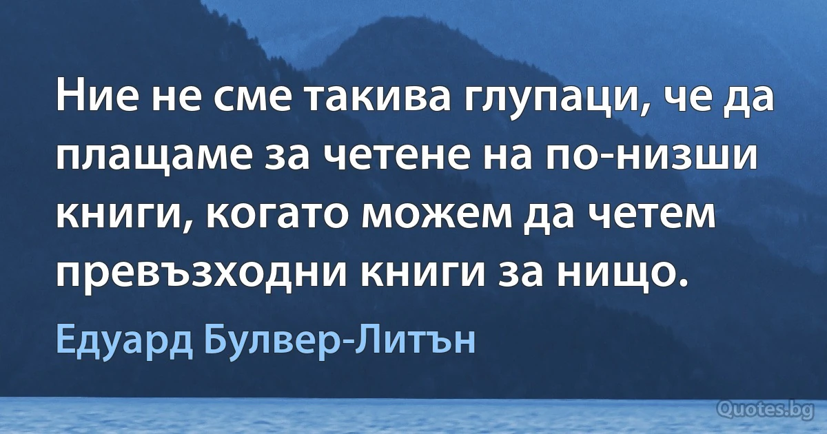 Ние не сме такива глупаци, че да плащаме за четене на по-низши книги, когато можем да четем превъзходни книги за нищо. (Едуард Булвер-Литън)