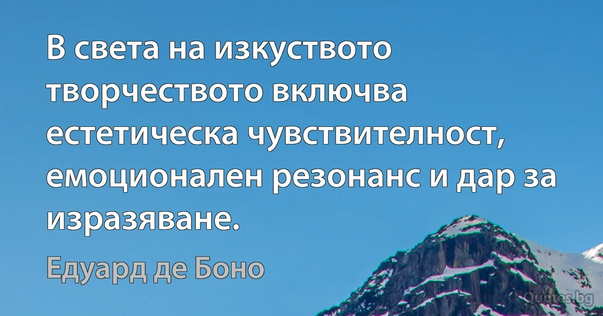 В света на изкуството творчеството включва естетическа чувствителност, емоционален резонанс и дар за изразяване. (Едуард де Боно)