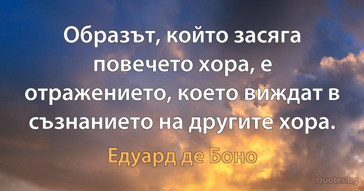 Образът, който засяга повечето хора, е отражението, което виждат в съзнанието на другите хора. (Едуард де Боно)