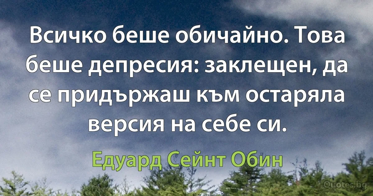 Всичко беше обичайно. Това беше депресия: заклещен, да се придържаш към остаряла версия на себе си. (Едуард Сейнт Обин)