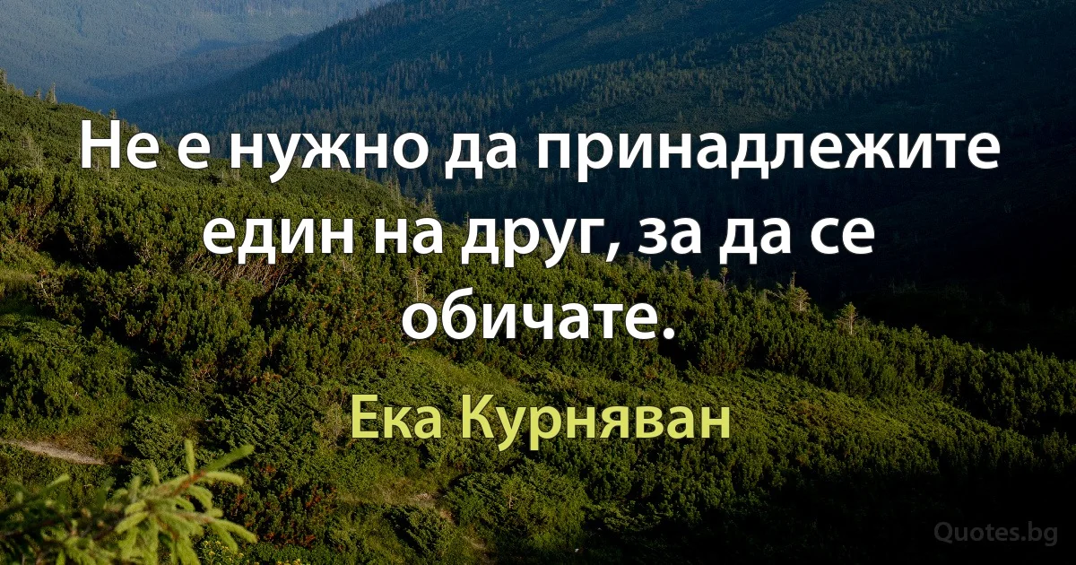 Не е нужно да принадлежите един на друг, за да се обичате. (Ека Курняван)