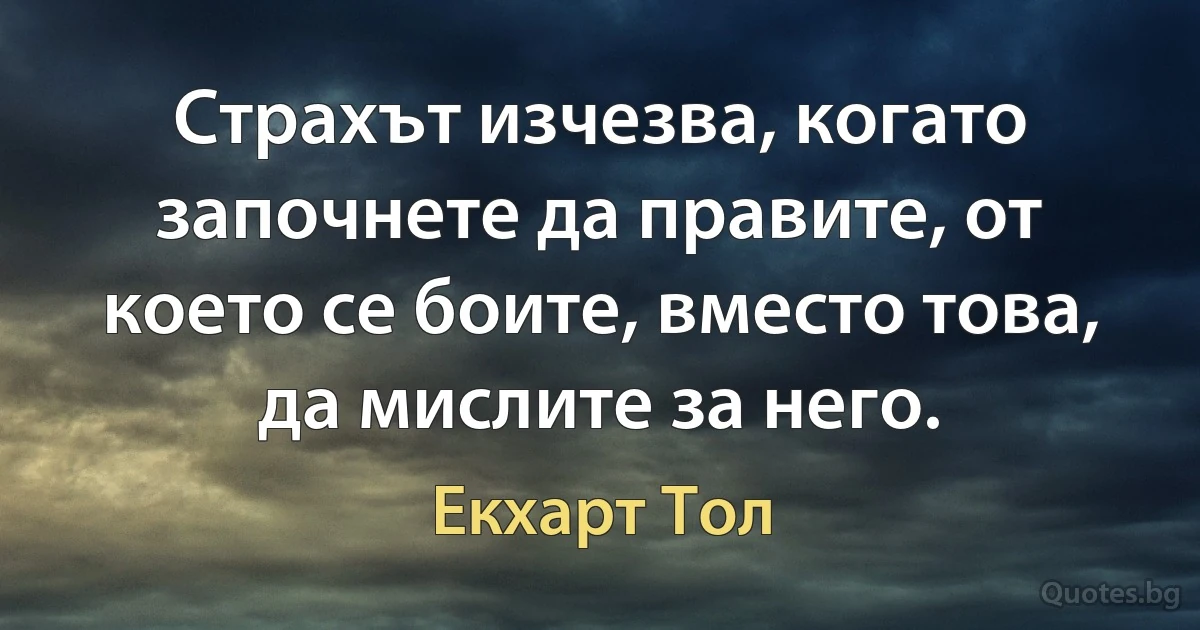 Страхът изчезва, когато започнете да правите, от което се боите, вместо това, да мислите за него. (Екхарт Тол)