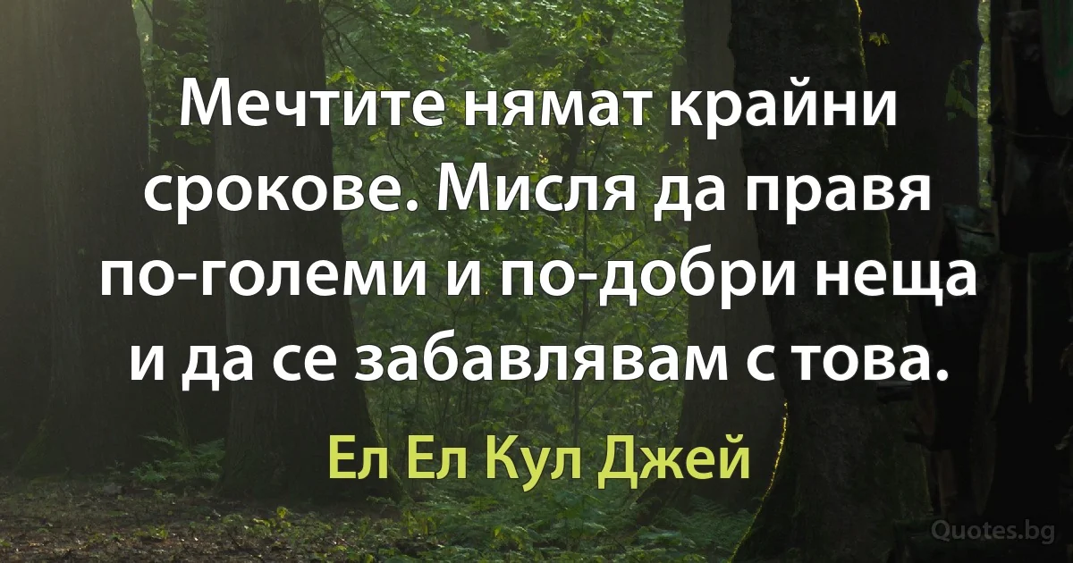 Мечтите нямат крайни срокове. Мисля да правя по-големи и по-добри неща и да се забавлявам с това. (Ел Ел Кул Джей)