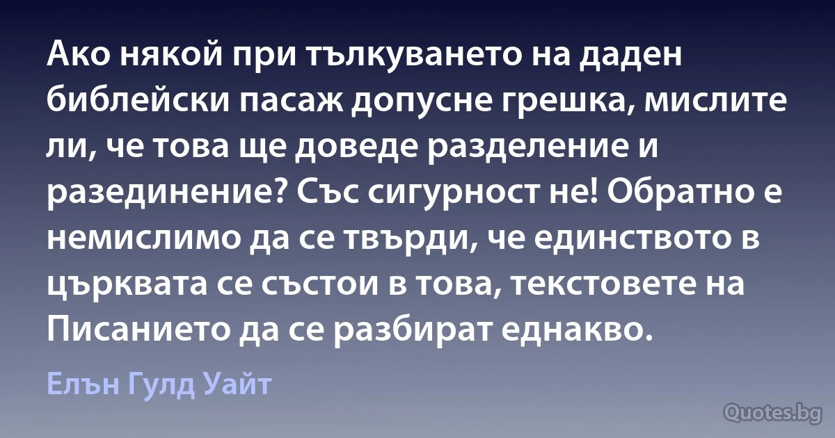 Ако някой при тълкуването на даден библейски пасаж допусне грешка, мислите ли, че това ще доведе разделение и разединение? Със сигурност не! Обратно е немислимо да се твърди, че единството в църквата се състои в това, текстовете на Писанието да се разбират еднакво. (Елън Гулд Уайт)