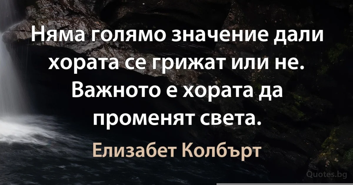 Няма голямо значение дали хората се грижат или не. Важното е хората да променят света. (Елизабет Колбърт)