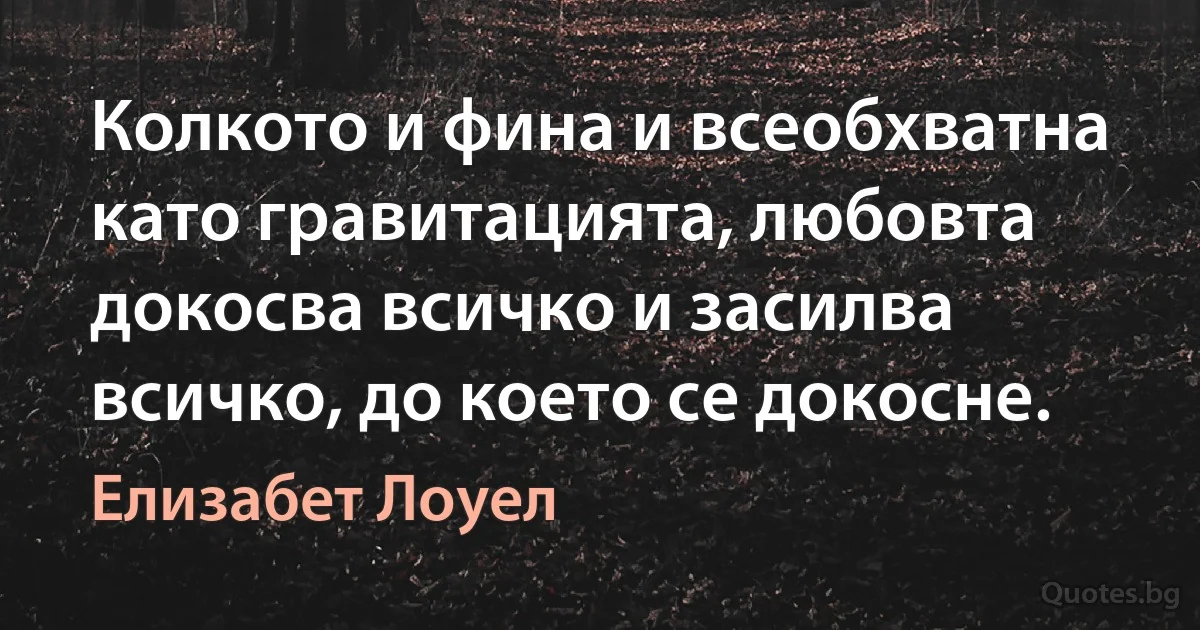 Колкото и фина и всеобхватна като гравитацията, любовта докосва всичко и засилва всичко, до което се докосне. (Елизабет Лоуел)