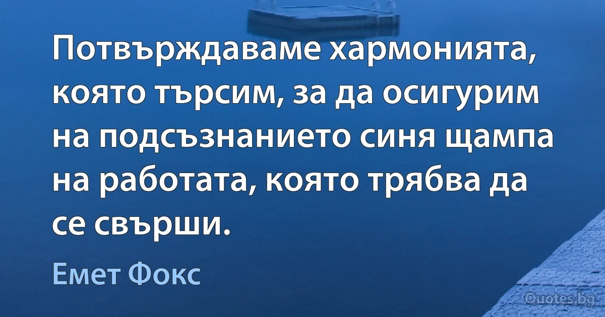 Потвърждаваме хармонията, която търсим, за да осигурим на подсъзнанието синя щампа на работата, която трябва да се свърши. (Емет Фокс)