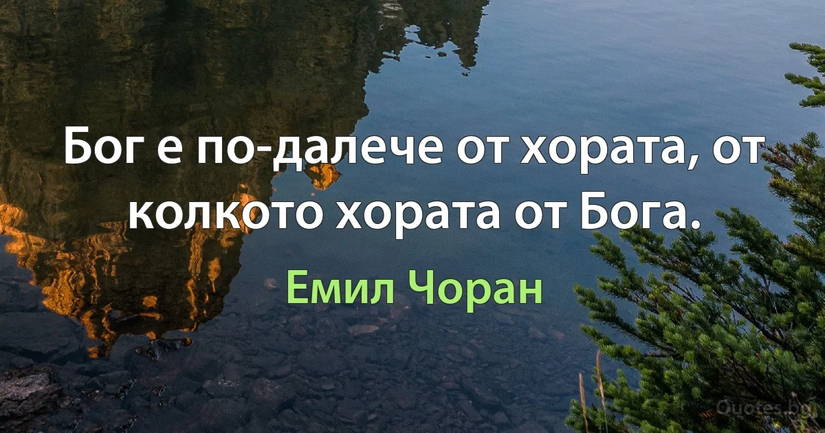 Бог е по-далече от хората, от колкото хората от Бога. (Емил Чоран)