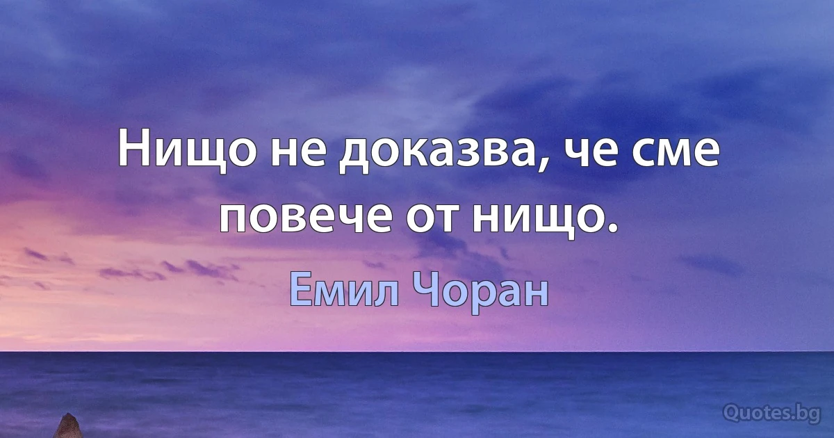 Нищо не доказва, че сме повече от нищо. (Емил Чоран)