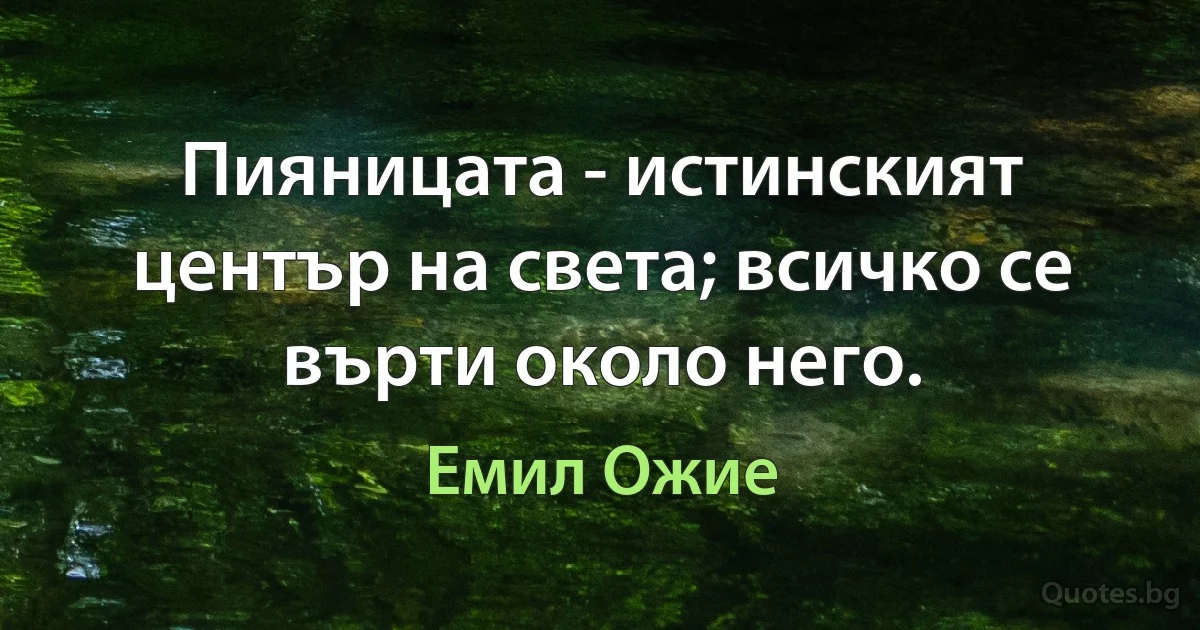 Пияницата - истинският център на света; всичко се върти около него. (Емил Ожие)