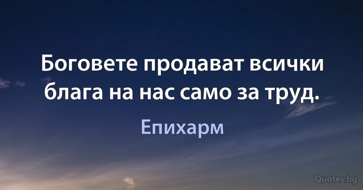 Боговете продават всички блага на нас само за труд. (Епихарм)