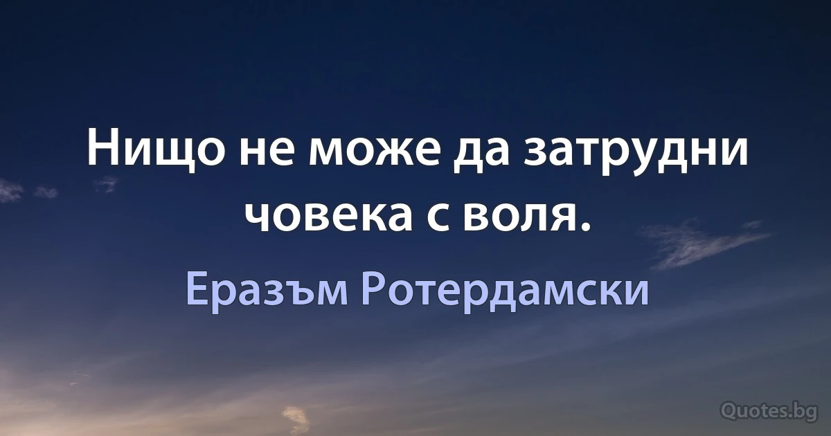 Нищо не може да затрудни човека с воля. (Еразъм Ротердамски)