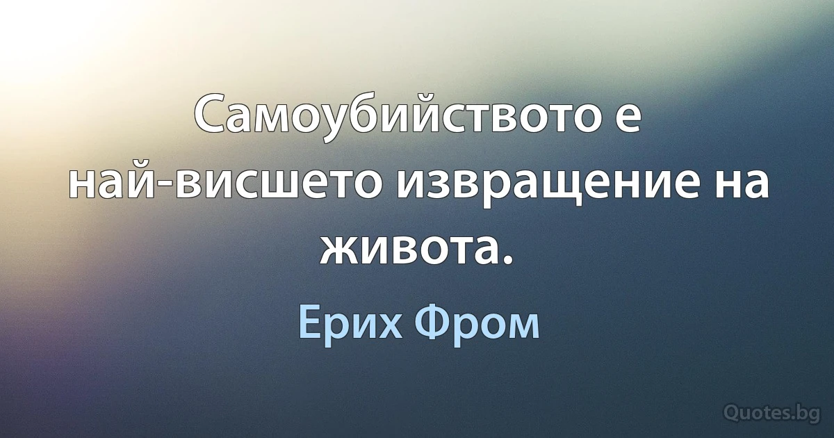 Самоубийството е най-висшето извращение на живота. (Ерих Фром)