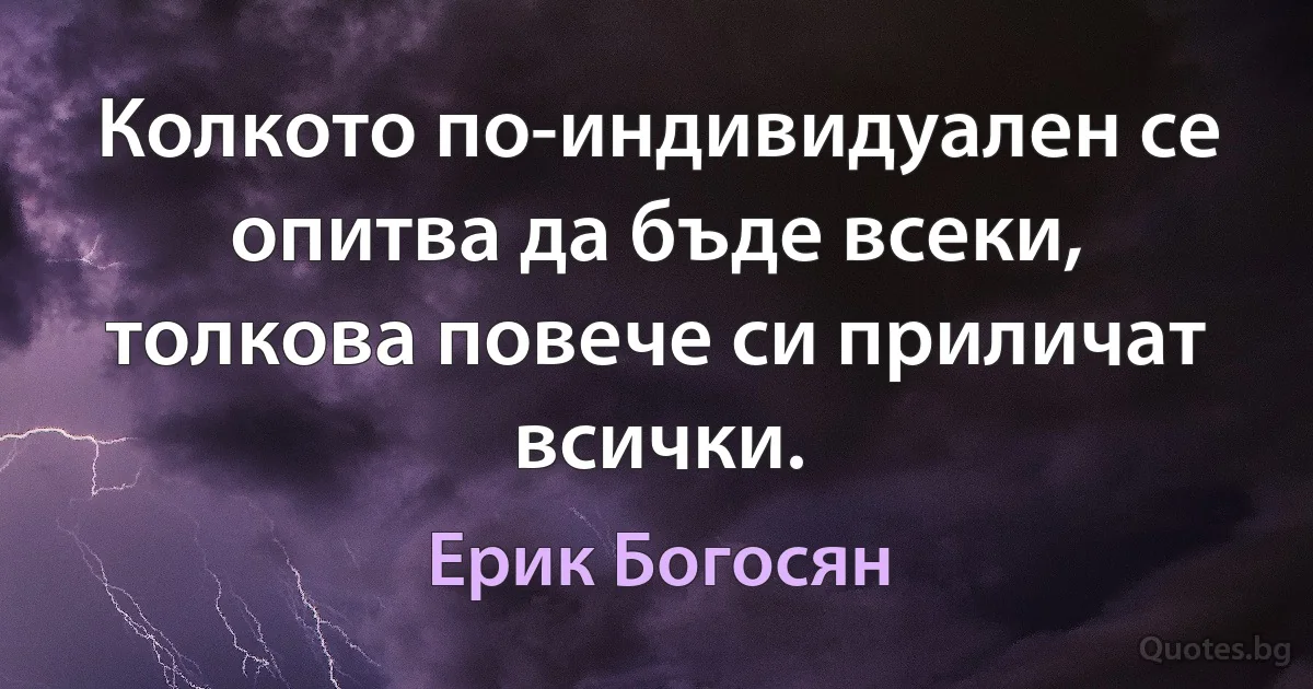 Колкото по-индивидуален се опитва да бъде всеки, толкова повече си приличат всички. (Ерик Богосян)