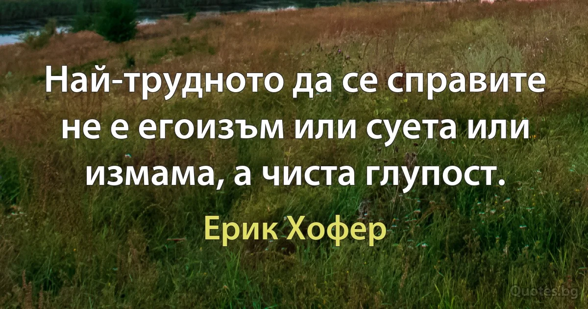 Най-трудното да се справите не е егоизъм или суета или измама, а чиста глупост. (Ерик Хофер)