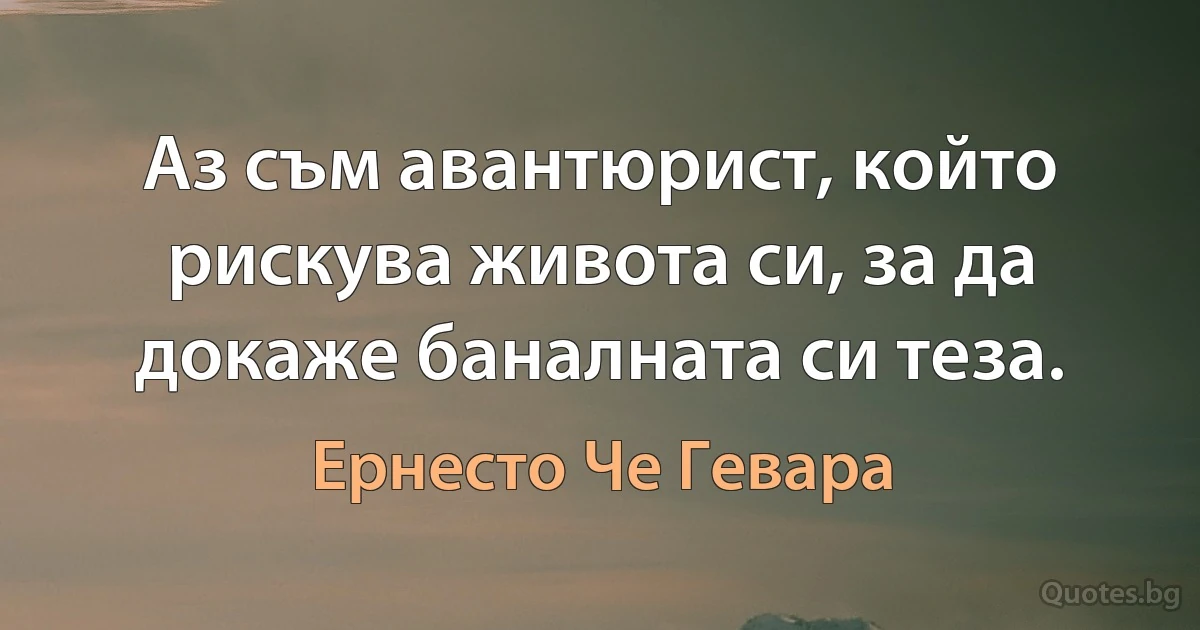 Аз съм авантюрист, който рискува живота си, за да докаже баналната си теза. (Ернесто Че Гевара)