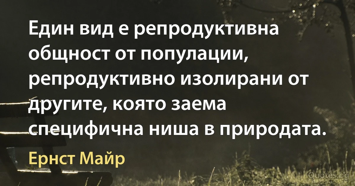 Един вид е репродуктивна общност от популации, репродуктивно изолирани от другите, която заема специфична ниша в природата. (Ернст Майр)