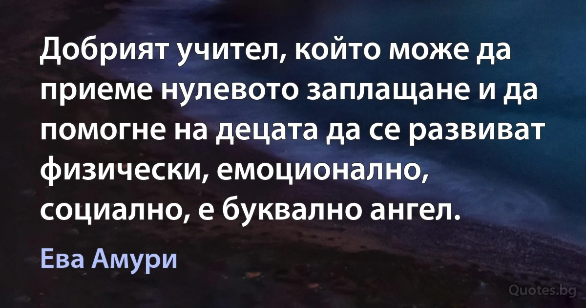 Добрият учител, който може да приеме нулевото заплащане и да помогне на децата да се развиват физически, емоционално, социално, е буквално ангел. (Ева Амури)