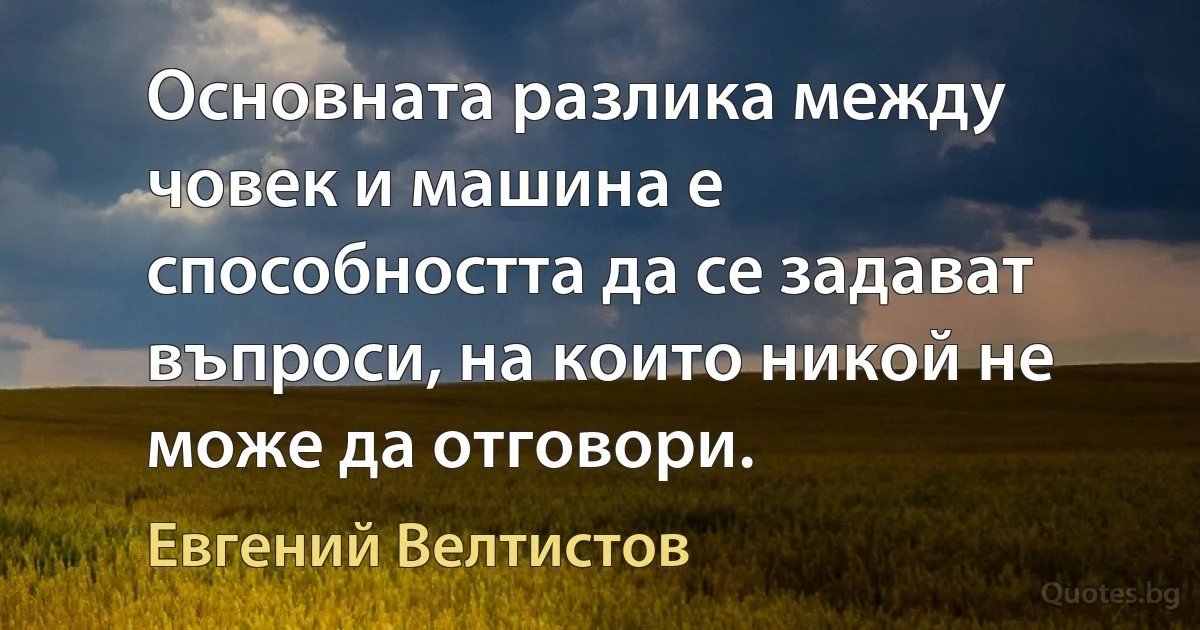 Основната разлика между човек и машина е способността да се задават въпроси, на които никой не може да отговори. (Евгений Велтистов)