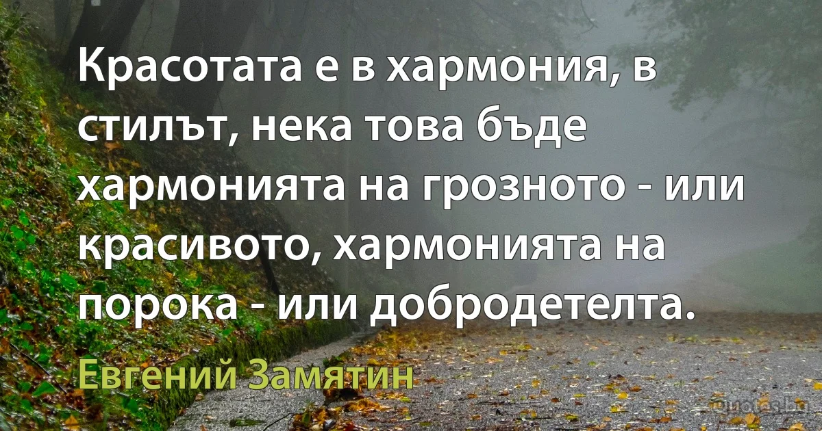 Красотата е в хармония, в стилът, нека това бъде хармонията на грозното - или красивото, хармонията на порока - или добродетелта. (Евгений Замятин)