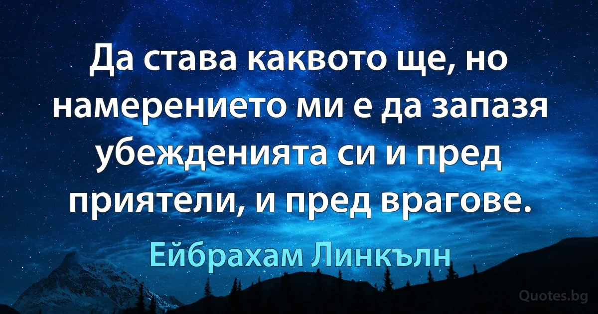 Да става каквото ще, но намерението ми е да запазя убежденията си и пред приятели, и пред врагове. (Ейбрахам Линкълн)