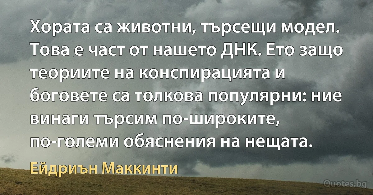 Хората са животни, търсещи модел. Това е част от нашето ДНК. Ето защо теориите на конспирацията и боговете са толкова популярни: ние винаги търсим по-широките, по-големи обяснения на нещата. (Ейдриън Маккинти)