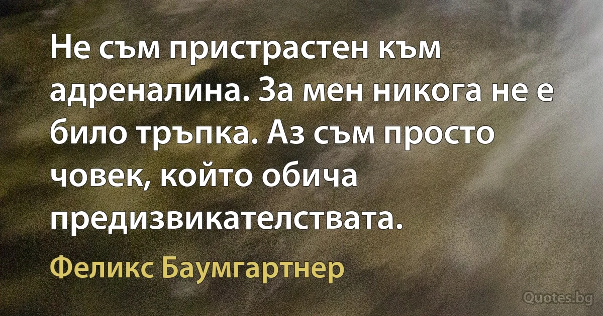 Не съм пристрастен към адреналина. За мен никога не е било тръпка. Аз съм просто човек, който обича предизвикателствата. (Феликс Баумгартнер)