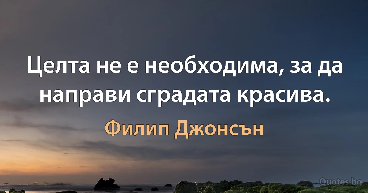 Целта не е необходима, за да направи сградата красива. (Филип Джонсън)